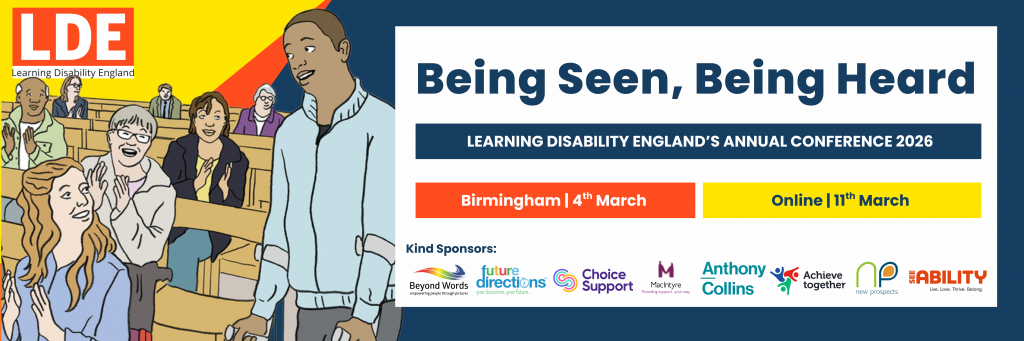 Banner for Learning Disability England’s Annual Conference 2026 titled ‘Being Seen, Being Heard.’ On the left, an illustrated group of people are smiling and clapping in a hall. On the right, text announces the conference dates: Birmingham on 4th March and Online on 11th March. Logos of sponsors are displayed along the bottom, including Beyond Words, Future Directions, Choice Support, MacIntyre, Anthony Collins, Achieve Together, New Prospects, and SeeAbility.